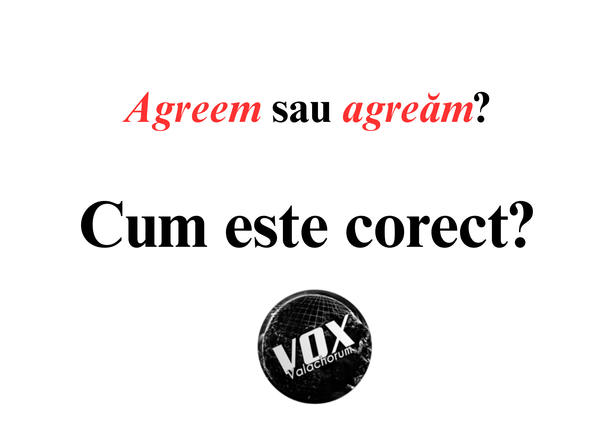 „Agreăm” sau „agreem”? Cum este corect să spunem?